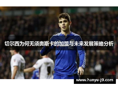 切尔西为何无须奥斯卡的加盟与未来发展策略分析 切尔西为何无须奥斯卡的加盟与未来发展策略分析