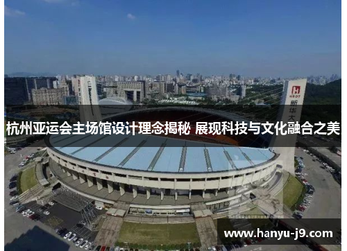 杭州亚运会主场馆设计理念揭秘 展现科技与文化融合之美 杭州亚运会主场馆设计理念揭秘 展现科技与文化融合之美