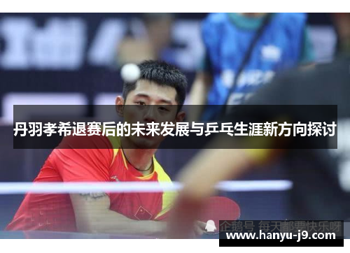 丹羽孝希退赛后的未来发展与乒乓生涯新方向探讨