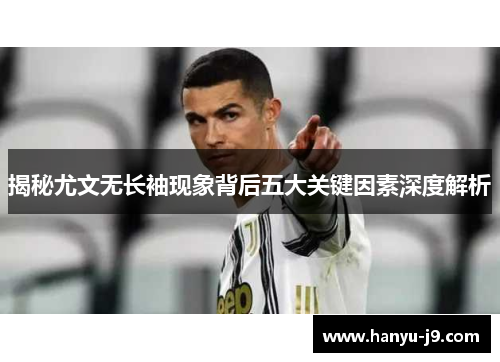 揭秘尤文无长袖现象背后五大关键因素深度解析 揭秘尤文无长袖现象背后五大关键因素深度解析