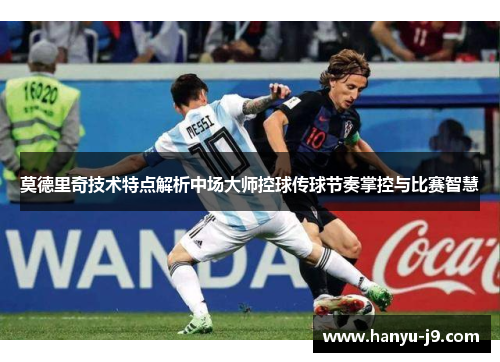 莫德里奇技术特点解析中场大师控球传球节奏掌控与比赛智慧 莫德里奇技术特点解析中场大师控球传球节奏掌控与比赛智慧