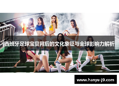 西班牙足球宝贝背后的文化象征与全球影响力解析 西班牙足球宝贝背后的文化象征与全球影响力解析