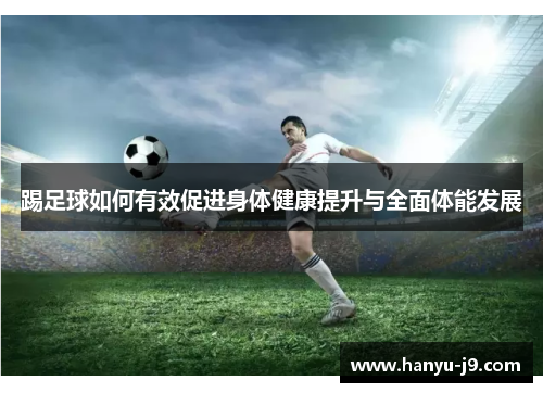 踢足球如何有效促进身体健康提升与全面体能发展 踢足球如何有效促进身体健康提升与全面体能发展