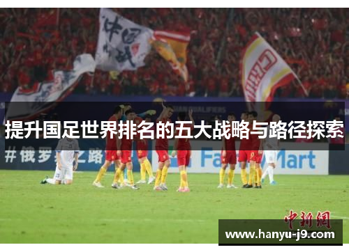 提升国足世界排名的五大战略与路径探索