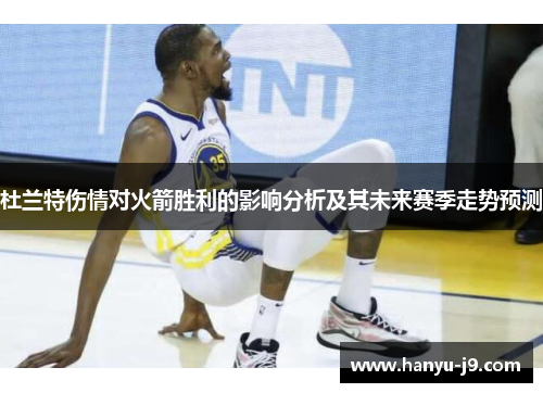 杜兰特伤情对火箭胜利的影响分析及其未来赛季走势预测