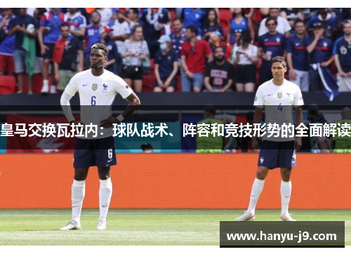 皇马交换瓦拉内:球队战术、阵容和竞技形势的全面解读 皇马交换瓦拉内:球队战术、阵容和竞技形势的全面解读