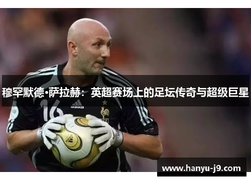 穆罕默德·萨拉赫:英超赛场上的足坛传奇与超级巨星 穆罕默德·萨拉赫:英超赛场上的足坛传奇与超级巨星