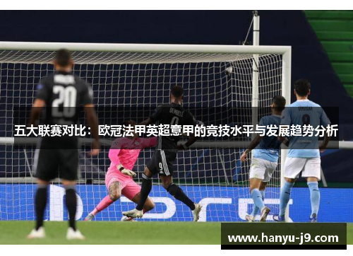 五大联赛对比:欧冠法甲英超意甲的竞技水平与发展趋势分析 五大联赛对比:欧冠法甲英超意甲的竞技水平与发展趋势分析