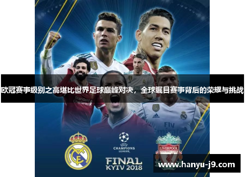 欧冠赛事级别之高堪比世界足球巅峰对决，全球瞩目赛事背后的荣耀与挑战