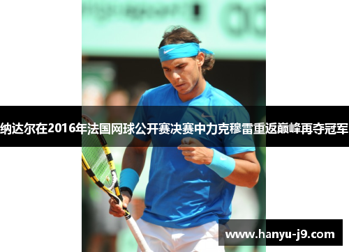 纳达尔在2016年法国网球公开赛决赛中力克穆雷重返巅峰再夺冠军 纳达尔在2016年法国网球公开赛决赛中力克穆雷重返巅峰再夺冠军