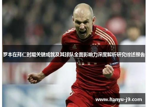 罗本在拜仁时期关键成就及其球队全面影响力深度解析研究综述报告