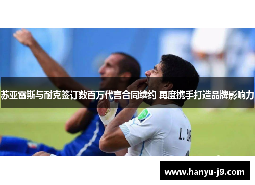 苏亚雷斯与耐克签订数百万代言合同续约 再度携手打造品牌影响力