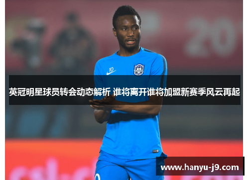 英冠明星球员转会动态解析 谁将离开谁将加盟新赛季风云再起