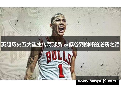 英超历史五大重生传奇球员 从低谷到巅峰的逆袭之路