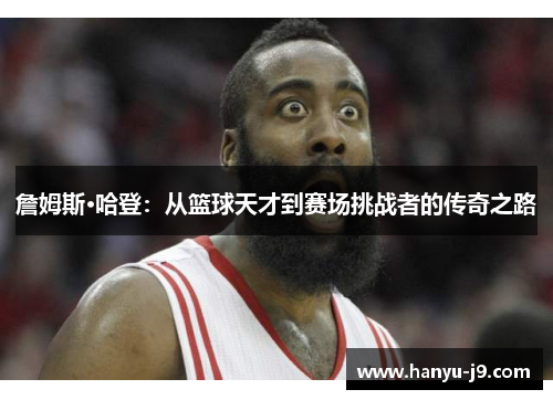 詹姆斯·哈登：从篮球天才到赛场挑战者的传奇之路