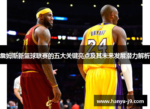 詹姆斯新篮球联赛的五大关键亮点及其未来发展潜力解析