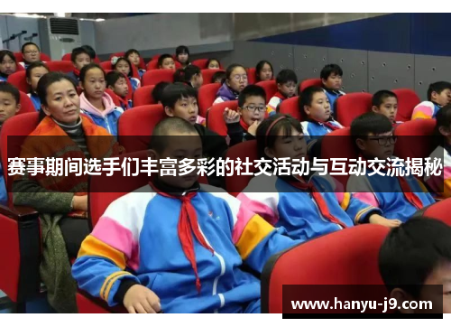 赛事期间选手们丰富多彩的社交活动与互动交流揭秘