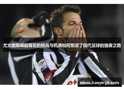 尤文图斯崛起背后的挑战与机遇如何塑造了现代足球的强者之路