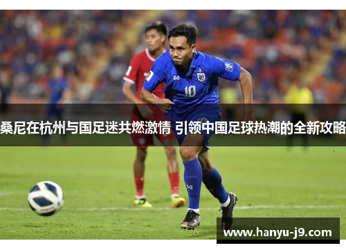 桑尼在杭州与国足迷共燃激情 引领中国足球热潮的全新攻略