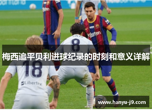 梅西追平贝利进球纪录的时刻和意义详解