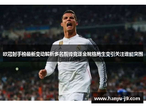 欧冠射手榜最新变动解析多名前锋竞逐金靴格局生变引关注谁能突围
