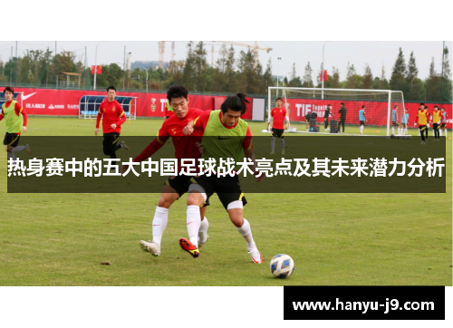 热身赛中的五大中国足球战术亮点及其未来潜力分析