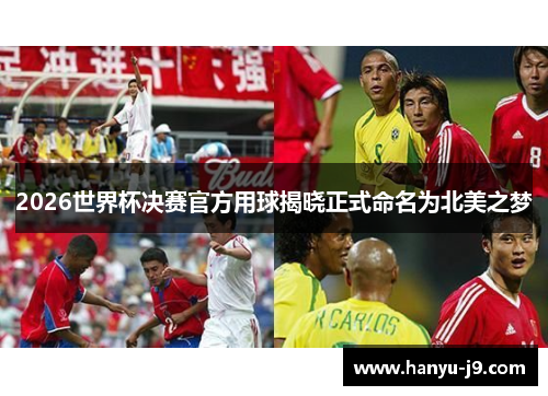 2026世界杯决赛官方用球揭晓正式命名为北美之梦