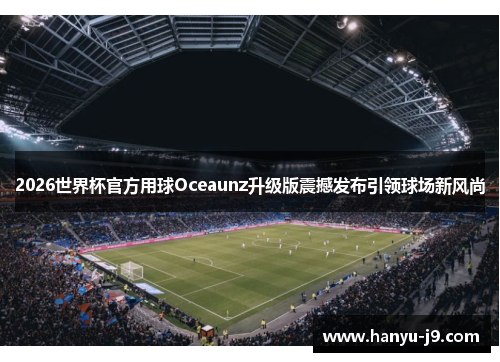 2026世界杯官方用球Oceaunz升级版震撼发布引领球场新风尚