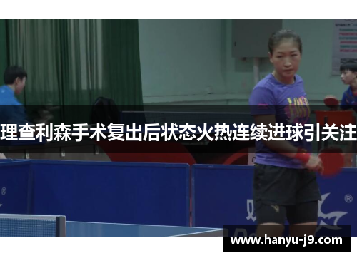 理查利森手术复出后状态火热连续进球引关注