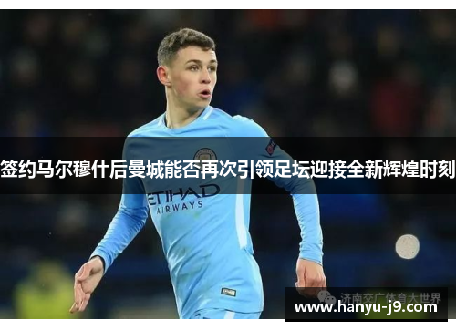 签约马尔穆什后曼城能否再次引领足坛迎接全新辉煌时刻 签约马尔穆什后曼城能否再次引领足坛迎接全新辉煌时刻