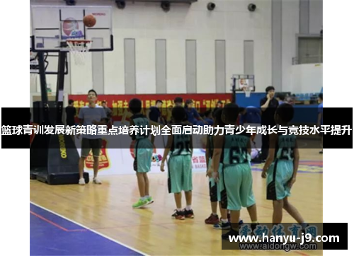 篮球青训发展新策略重点培养计划全面启动助力青少年成长与竞技水平提升 篮球青训发展新策略重点培养计划全面启动助力青少年成长与竞技水平提升