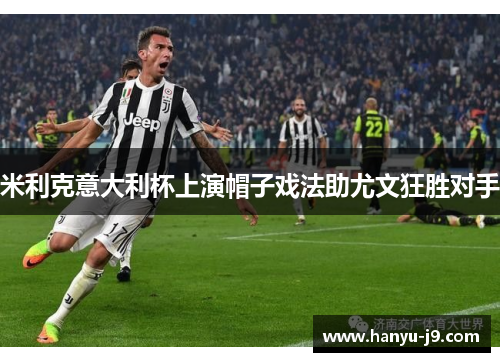 米利克意大利杯上演帽子戏法助尤文狂胜对手 米利克意大利杯上演帽子戏法助尤文狂胜对手