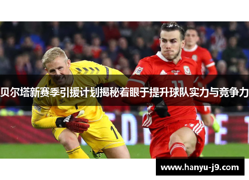 贝尔塔新赛季引援计划揭秘着眼于提升球队实力与竞争力