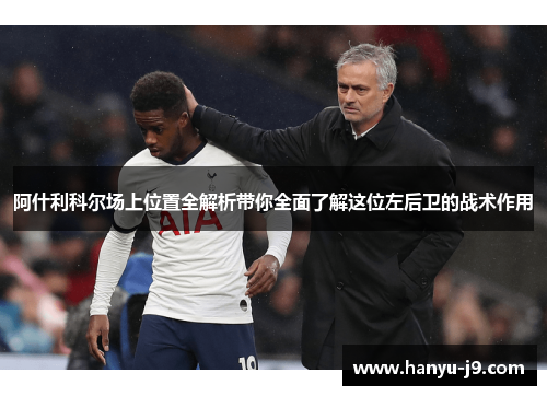 阿什利科尔场上位置全解析带你全面了解这位左后卫的战术作用 阿什利科尔场上位置全解析带你全面了解这位左后卫的战术作用
