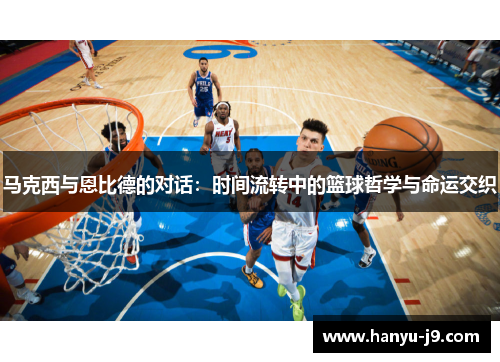 马克西与恩比德的对话：时间流转中的篮球哲学与命运交织