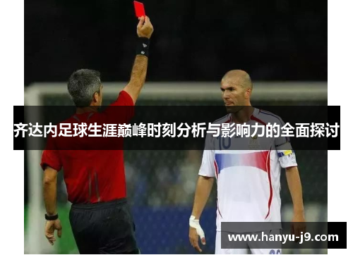 齐达内足球生涯巅峰时刻分析与影响力的全面探讨 齐达内足球生涯巅峰时刻分析与影响力的全面探讨