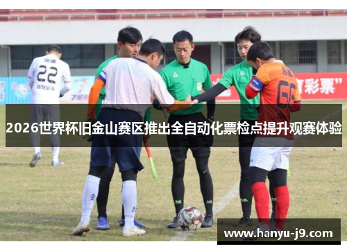 2026世界杯旧金山赛区推出全自动化票检点提升观赛体验 2026世界杯旧金山赛区推出全自动化票检点提升观赛体验