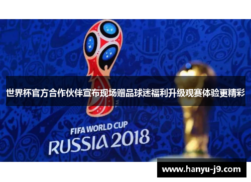 世界杯官方合作伙伴宣布现场赠品球迷福利升级观赛体验更精彩 世界杯官方合作伙伴宣布现场赠品球迷福利升级观赛体验更精彩